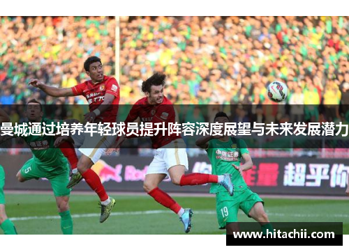 曼城通过培养年轻球员提升阵容深度展望与未来发展潜力