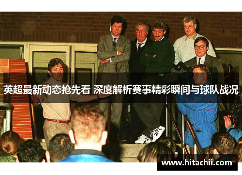 英超最新动态抢先看 深度解析赛事精彩瞬间与球队战况