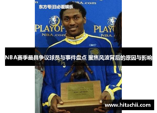 NBA赛季最具争议球员与事件盘点 聚焦风波背后的原因与影响