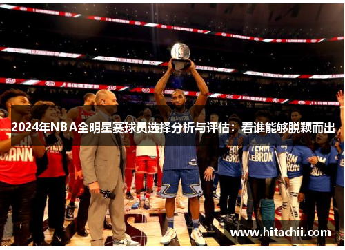 2024年NBA全明星赛球员选择分析与评估：看谁能够脱颖而出