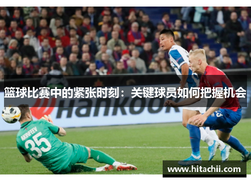 篮球比赛中的紧张时刻：关键球员如何把握机会